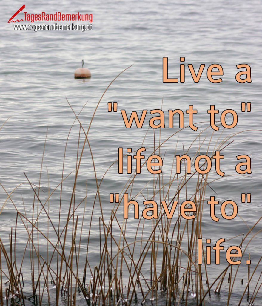 42+ Jeden tag geniessen spruch , Live a &quot;want to&quot; life not a &quot;have to&quot; life. Zitat von Die TagesRandBemerkung